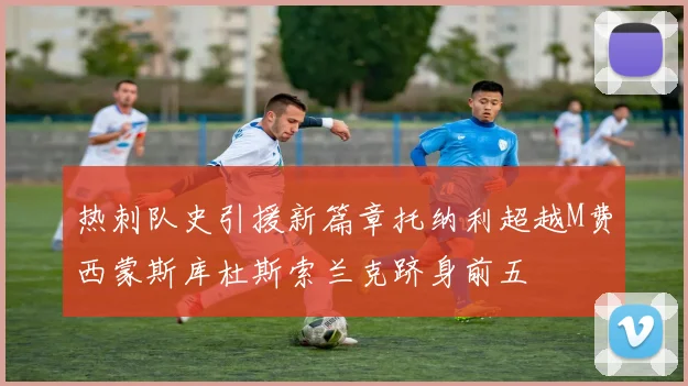 热刺队史引援新篇章托纳利超越M费西蒙斯库杜斯索兰克跻身前五