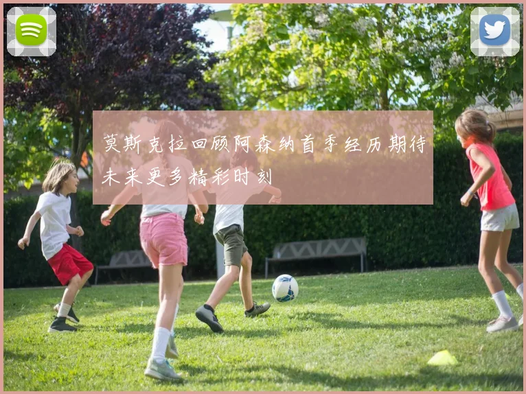 莫斯克拉回顾阿森纳首季经历期待未来更多精彩时刻