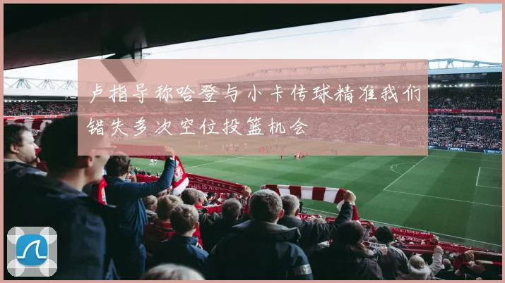 卢指导称哈登与小卡传球精准我们错失多次空位投篮机会
