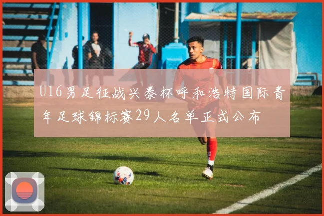 U16男足征战兴泰杯呼和浩特国际青年足球锦标赛29人名单正式公布