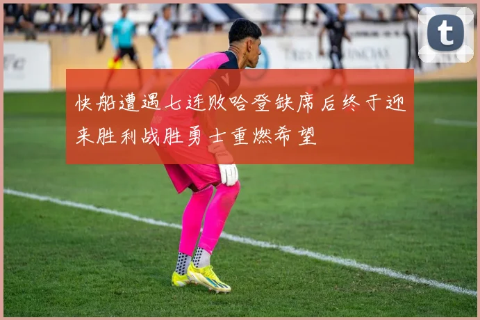 快船遭遇七连败哈登缺席后终于迎来胜利战胜勇士重燃希望