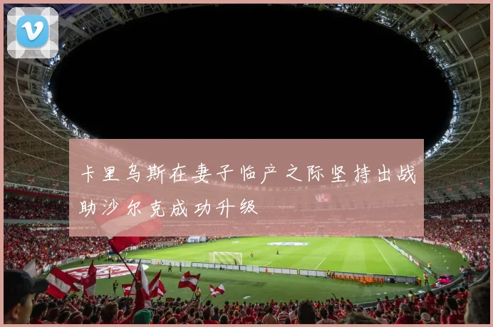 卡里乌斯在妻子临产之际坚持出战助沙尔克成功升级