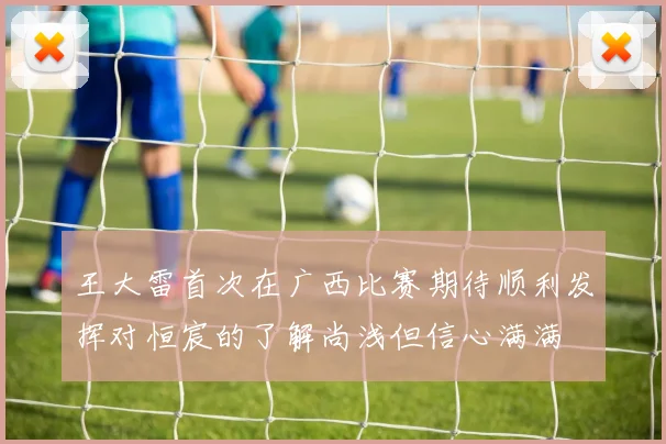 王大雷首次在广西比赛期待顺利发挥对恒宸的了解尚浅但信心满满