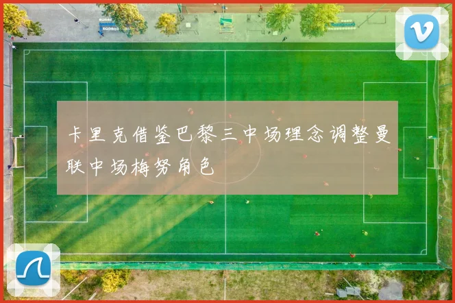 卡里克借鉴巴黎三中场理念调整曼联中场梅努角色