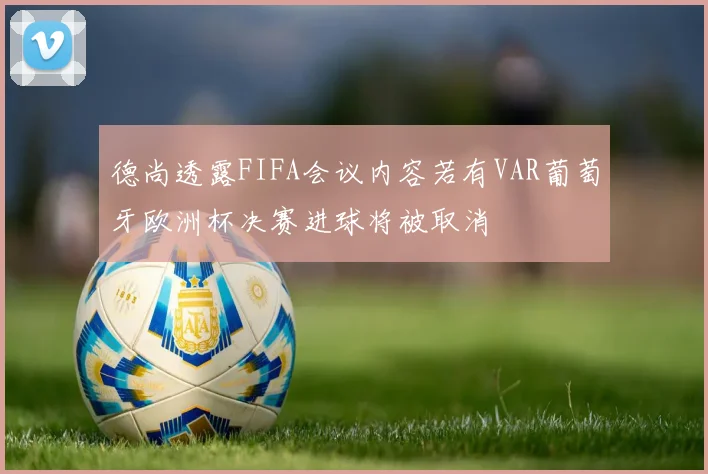 德尚透露FIFA会议内容若有VAR葡萄牙欧洲杯决赛进球将被取消