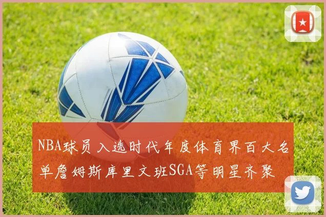 NBA球员入选时代年度体育界百大名单詹姆斯库里文班SGA等明星齐聚