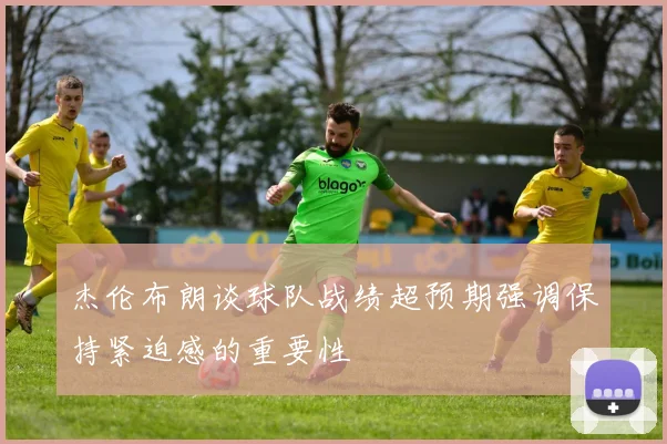 杰伦布朗谈球队战绩超预期强调保持紧迫感的重要性