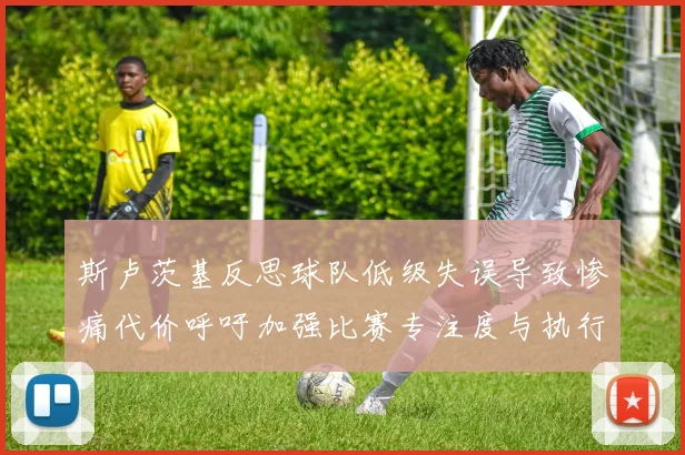 斯卢茨基反思球队低级失误导致惨痛代价呼吁加强比赛专注度与执行力