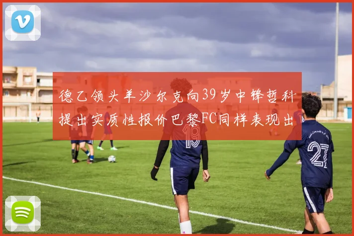 德乙领头羊沙尔克向39岁中锋哲科提出实质性报价巴黎FC同样表现出兴趣