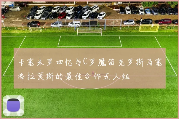 卡塞米罗回忆与C罗魔笛克罗斯马塞洛拉莫斯的最佳合作五人组