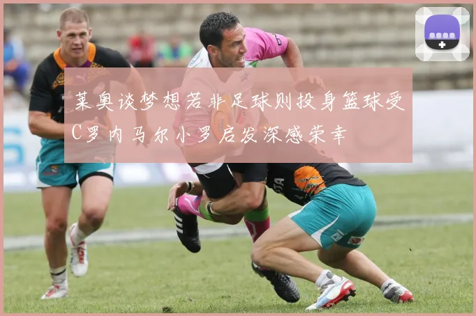 莱奥谈梦想若非足球则投身篮球受C罗内马尔小罗启发深感荣幸