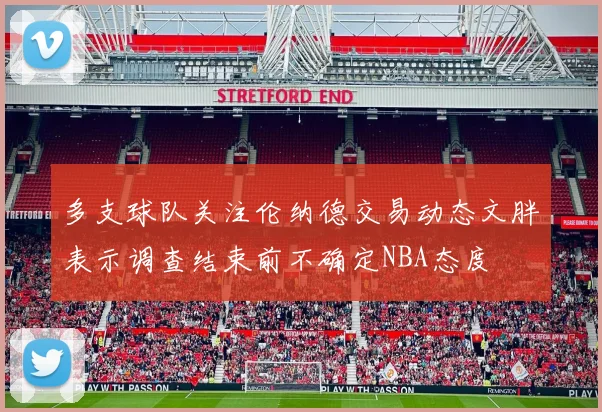 多支球队关注伦纳德交易动态文胖表示调查结束前不确定NBA态度