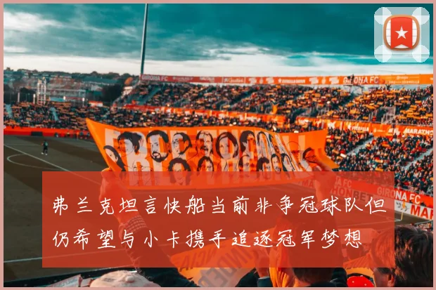 弗兰克坦言快船当前非争冠球队但仍希望与小卡携手追逐冠军梦想