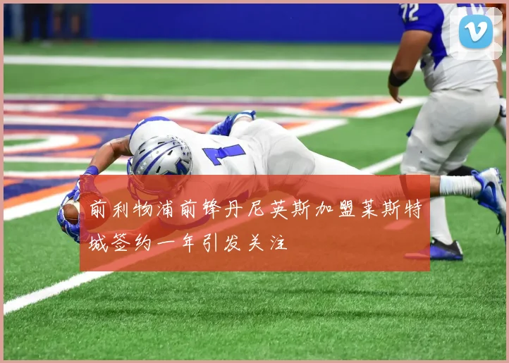 前利物浦前锋丹尼英斯加盟莱斯特城签约一年引发关注