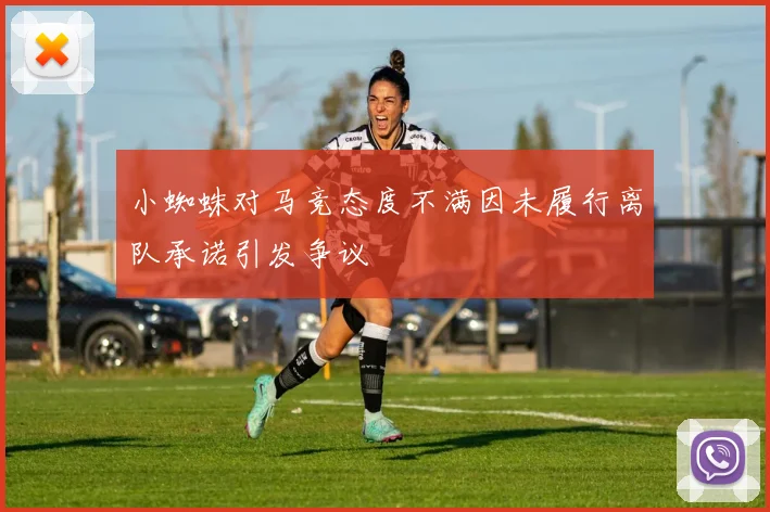 小蜘蛛对马竞态度不满因未履行离队承诺引发争议