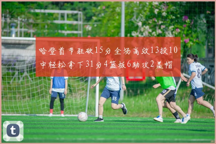 哈登首节狂砍15分全场高效13投10中轻松拿下31分4篮板6助攻2盖帽
