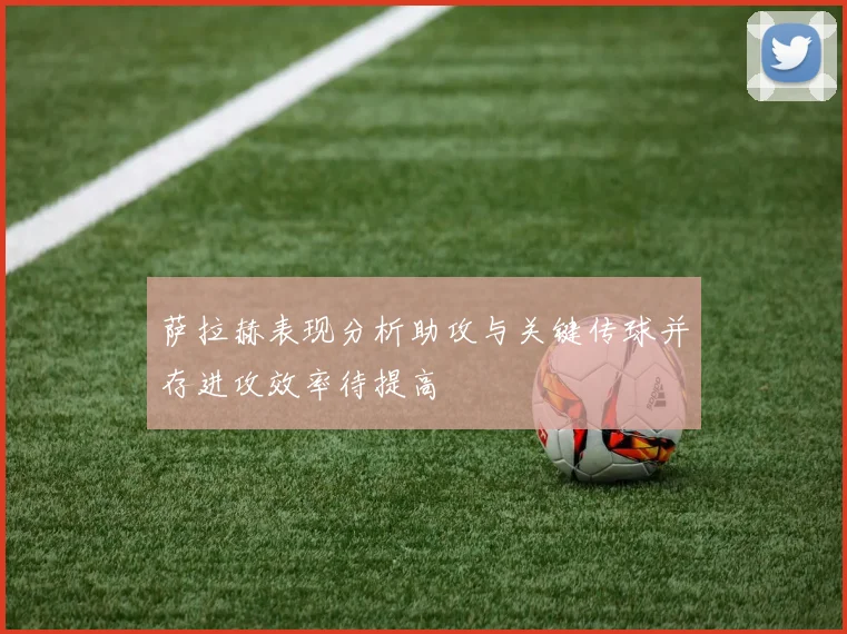 萨拉赫表现分析助攻与关键传球并存进攻效率待提高