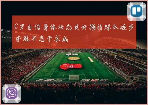 C罗自信身体状态良好期待球队逐步夺冠不急于求成