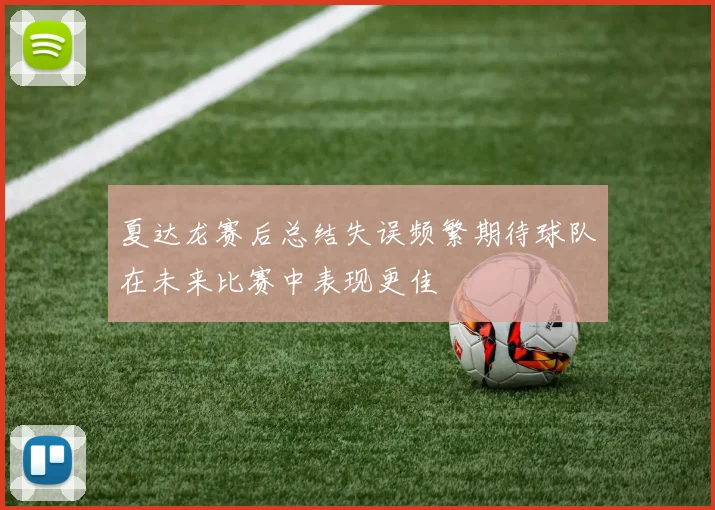 夏达龙赛后总结失误频繁期待球队在未来比赛中表现更佳