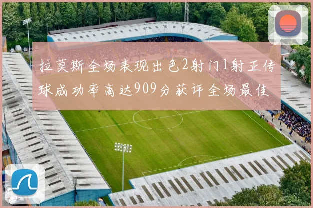 拉莫斯全场表现出色2射门1射正传球成功率高达909分获评全场最佳