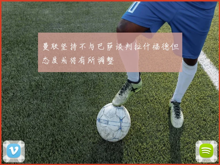 曼联坚持不与巴萨谈判拉什福德但态度或将有所调整