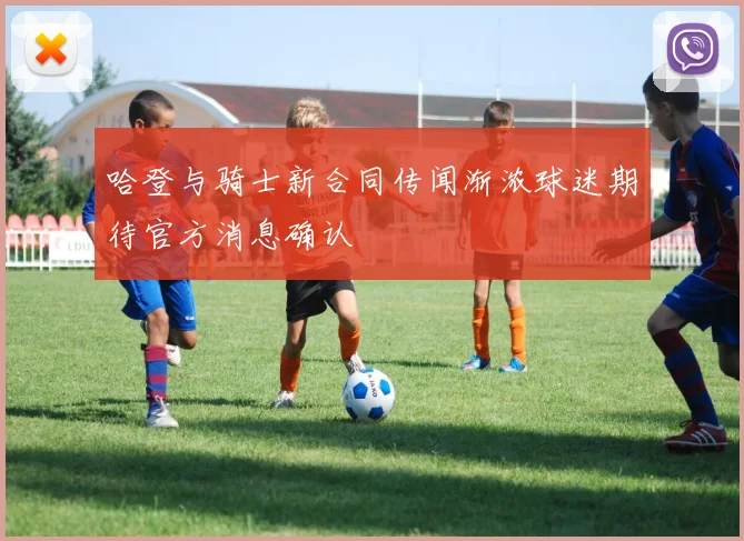 哈登与骑士新合同传闻渐浓球迷期待官方消息确认