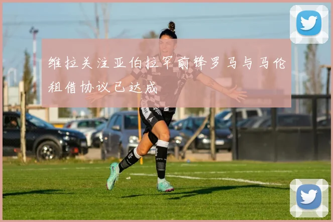维拉关注亚伯拉罕前锋罗马与马伦租借协议已达成