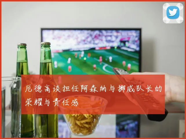 厄德高谈担任阿森纳与挪威队长的荣耀与责任感