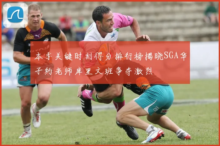 本季关键时刻得分排行榜揭晓SGA华子约老师库里文班争夺激烈