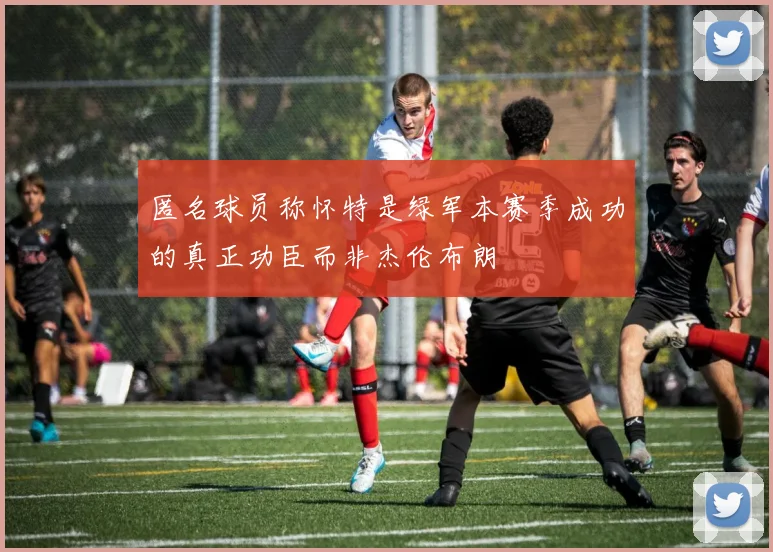 匿名球员称怀特是绿军本赛季成功的真正功臣而非杰伦布朗
