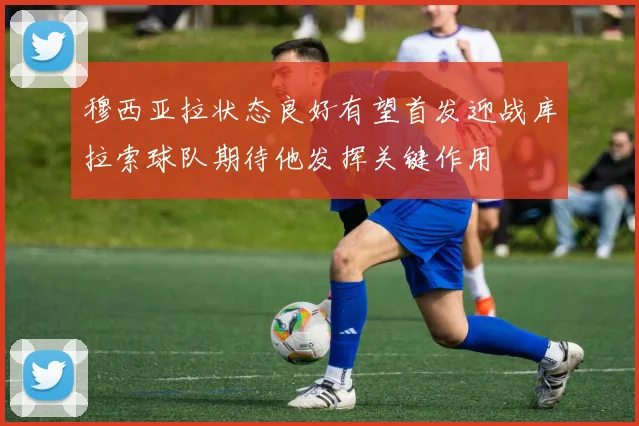穆西亚拉状态良好有望首发迎战库拉索球队期待他发挥关键作用
