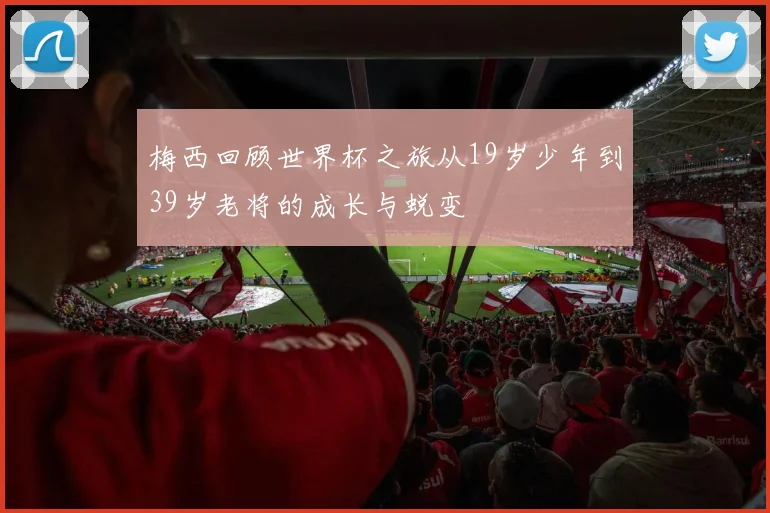 梅西回顾世界杯之旅从19岁少年到39岁老将的成长与蜕变